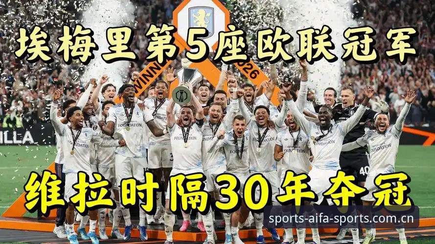 aifa体育APP下载安卓版 阿斯顿维拉3-0大胜弗赖堡捧起欧联杯,埃梅里如何成为“欧联之王”?